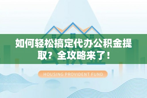 柘城如何轻松搞定代办公积金提取？全攻略来了！