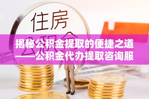 柘城揭秘公积金提取的便捷之道——公积金代办提取咨询服务全解析