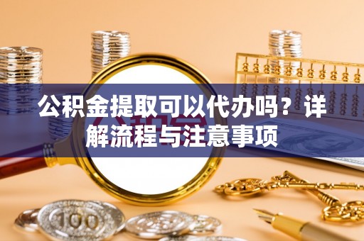 柘城公积金提取可以代办吗？详解流程与注意事项